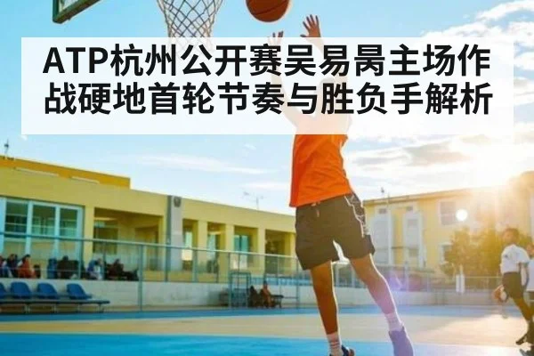 ATP杭州公开赛吴易昺主场作战硬地首轮节奏与胜负手解析