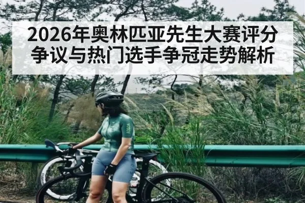2026年奥林匹亚先生大赛评分争议与热门选手争冠走势解析