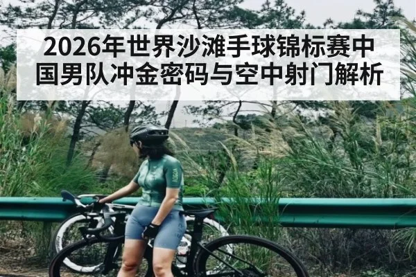 2026年世界沙滩手球锦标赛中国男队冲金密码与空中射门解析