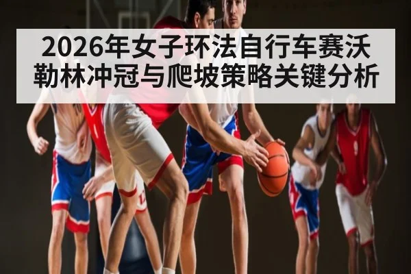 2026年女子环法自行车赛沃勒林冲冠与爬坡策略关键分析